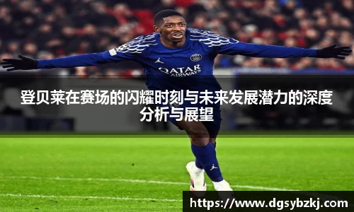 登贝莱在赛场的闪耀时刻与未来发展潜力的深度分析与展望