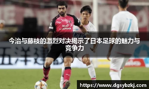 今治与藤枝的激烈对决揭示了日本足球的魅力与竞争力