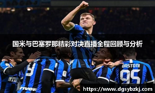 国米与巴塞罗那精彩对决直播全程回顾与分析