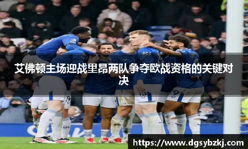 艾佛顿主场迎战里昂两队争夺欧战资格的关键对决